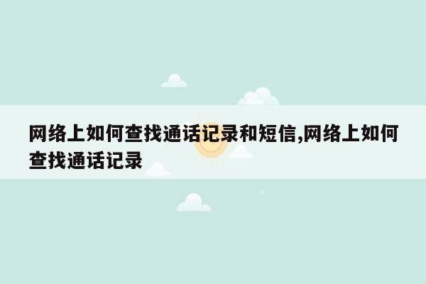 网络上如何查找通话记录和短信,网络上如何查找通话记录