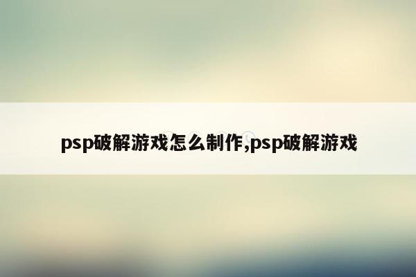 psp破解游戏怎么制作,psp破解游戏