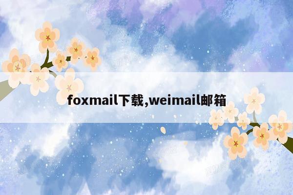 foxmail下载,weimail邮箱