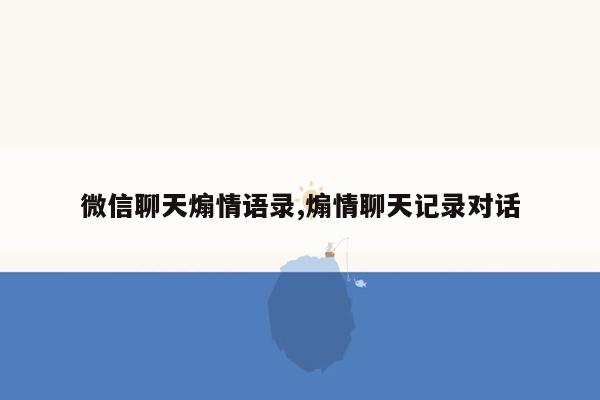 微信聊天煽情语录,煽情聊天记录对话