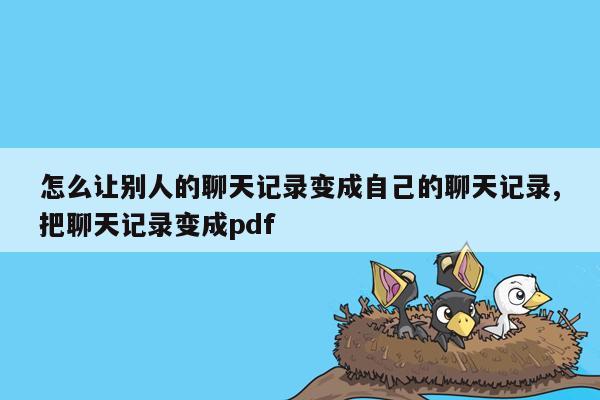 怎么让别人的聊天记录变成自己的聊天记录,把聊天记录变成pdf