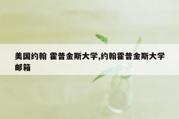 美国约翰 霍普金斯大学,约翰霍普金斯大学邮箱