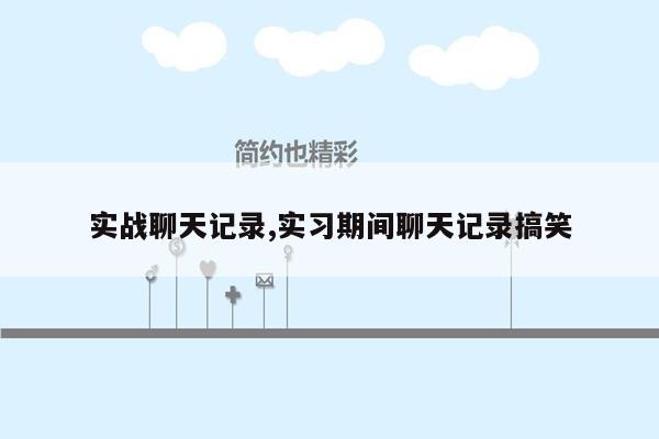 实战聊天记录,实习期间聊天记录搞笑