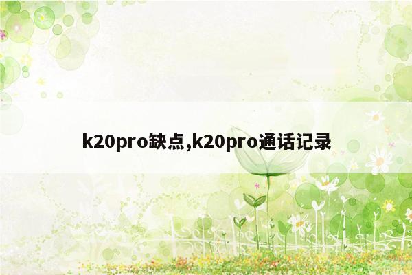 k20pro缺点,k20pro通话记录