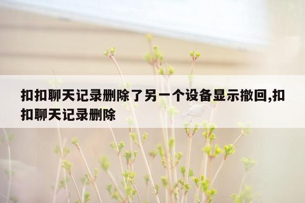 扣扣聊天记录删除了另一个设备显示撤回,扣扣聊天记录删除