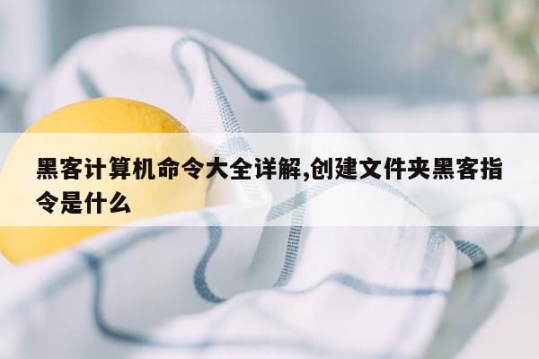 黑客计算机命令大全详解,创建文件夹黑客指令是什么