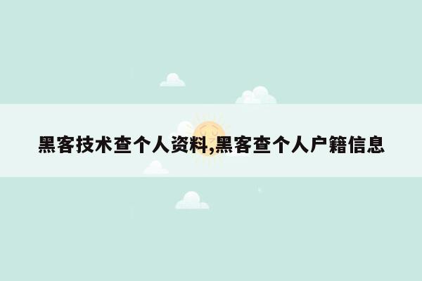 黑客技术查个人资料,黑客查个人户籍信息