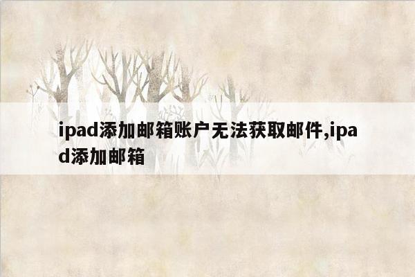 ipad添加邮箱账户无法获取邮件,ipad添加邮箱