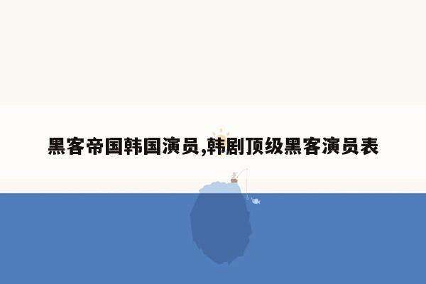 黑客帝国韩国演员,韩剧顶级黑客演员表