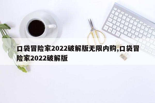 口袋冒险家2022破解版无限内购,口袋冒险家2022破解版