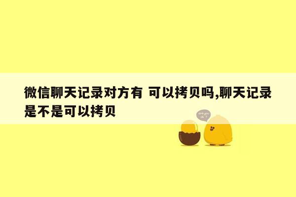 微信聊天记录对方有 可以拷贝吗,聊天记录是不是可以拷贝