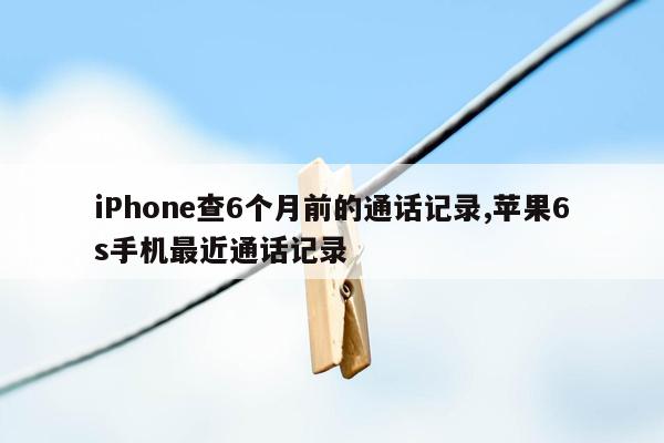 iPhone查6个月前的通话记录,苹果6s手机最近通话记录