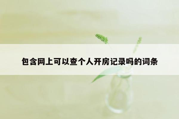 包含网上可以查个人开房记录吗的词条