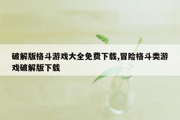 破解版格斗游戏大全免费下载,冒险格斗类游戏破解版下载