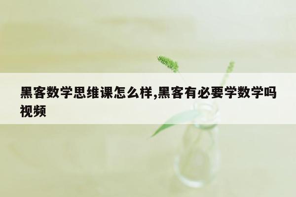 黑客数学思维课怎么样,黑客有必要学数学吗视频