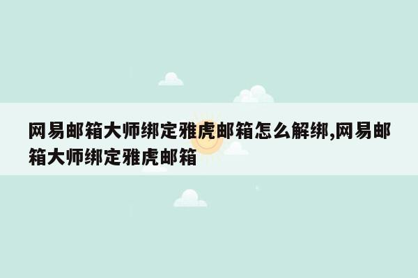 网易邮箱大师绑定雅虎邮箱怎么解绑,网易邮箱大师绑定雅虎邮箱