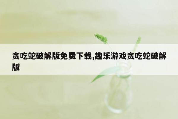 贪吃蛇破解版免费下载,趣乐游戏贪吃蛇破解版