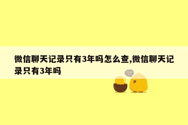 微信聊天记录只有3年吗怎么查,微信聊天记录只有3年吗