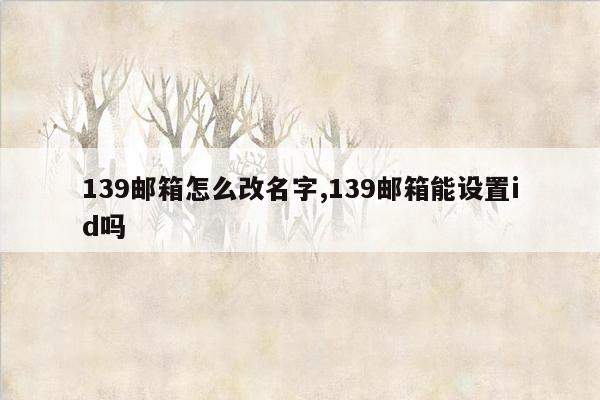 139邮箱怎么改名字,139邮箱能设置id吗