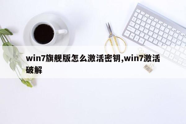 win7旗舰版怎么激活密钥,win7激活破解