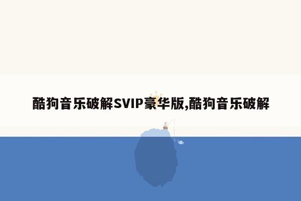 酷狗音乐破解SVIP豪华版,酷狗音乐破解