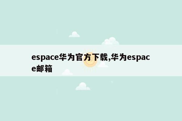 espace华为官方下载,华为espace邮箱