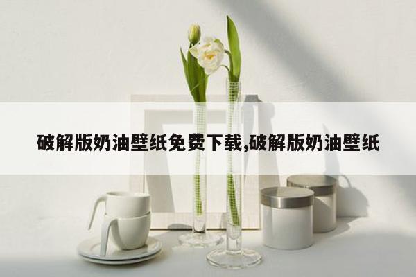 破解版奶油壁纸免费下载,破解版奶油壁纸