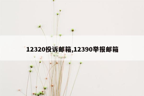 12320投诉邮箱,12390举报邮箱