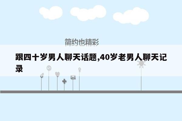 跟四十岁男人聊天话题,40岁老男人聊天记录