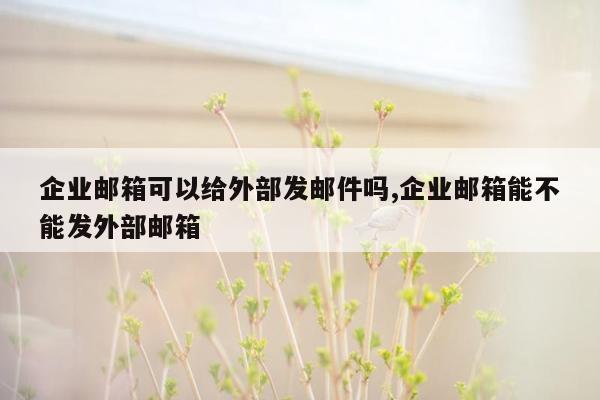 企业邮箱可以给外部发邮件吗,企业邮箱能不能发外部邮箱