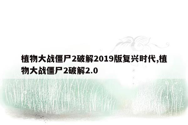 植物大战僵尸2破解2019版复兴时代,植物大战僵尸2破解2.0