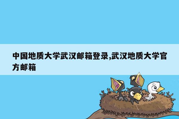 中国地质大学武汉邮箱登录,武汉地质大学官方邮箱