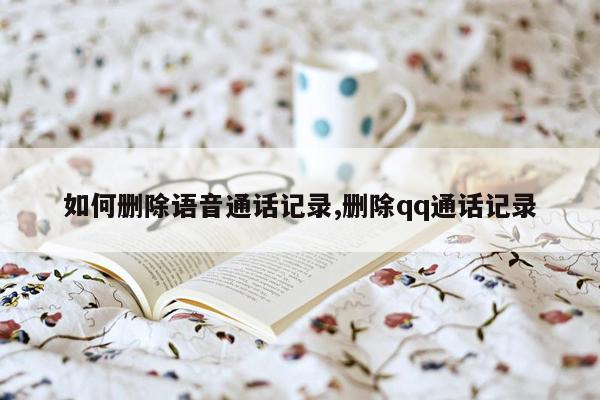 如何删除语音通话记录,删除qq通话记录