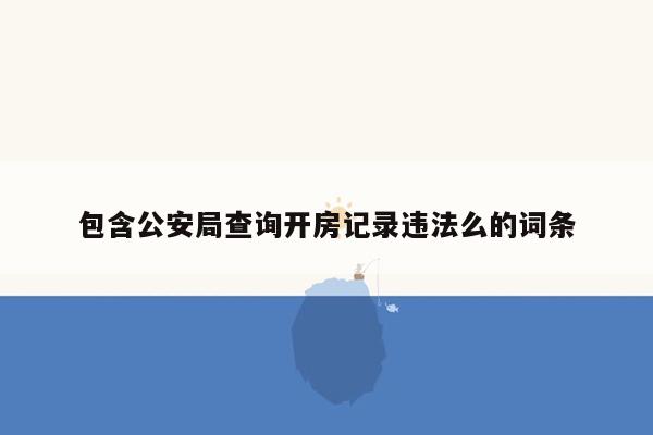 包含公安局查询开房记录违法么的词条