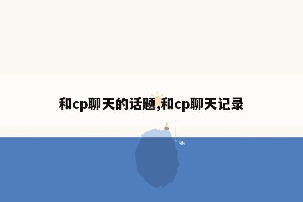 和cp聊天的话题,和cp聊天记录