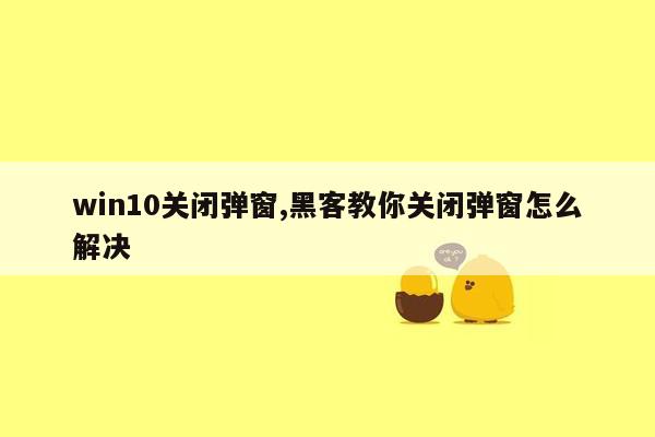 win10关闭弹窗,黑客教你关闭弹窗怎么解决