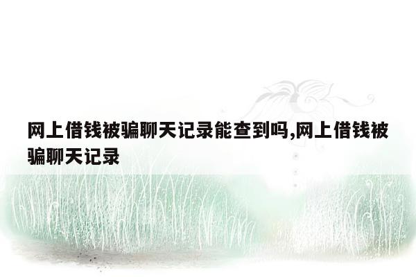 网上借钱被骗聊天记录能查到吗,网上借钱被骗聊天记录