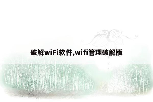 破解wiFi软件,wifi管理破解版