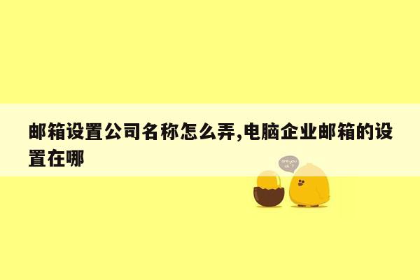 邮箱设置公司名称怎么弄,电脑企业邮箱的设置在哪