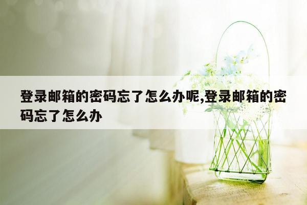 登录邮箱的密码忘了怎么办呢,登录邮箱的密码忘了怎么办