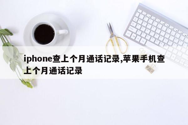 iphone查上个月通话记录,苹果手机查上个月通话记录