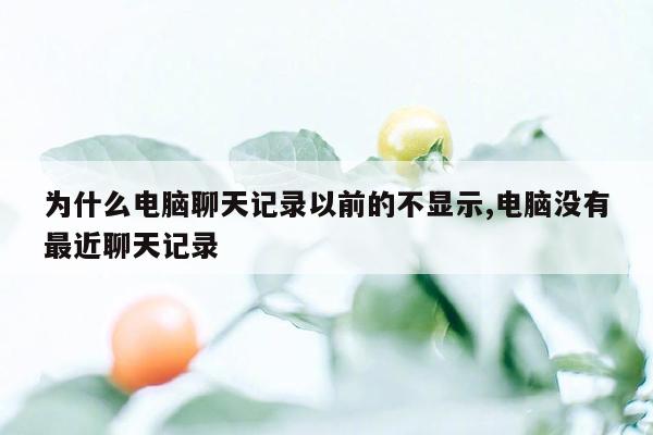 为什么电脑聊天记录以前的不显示,电脑没有最近聊天记录