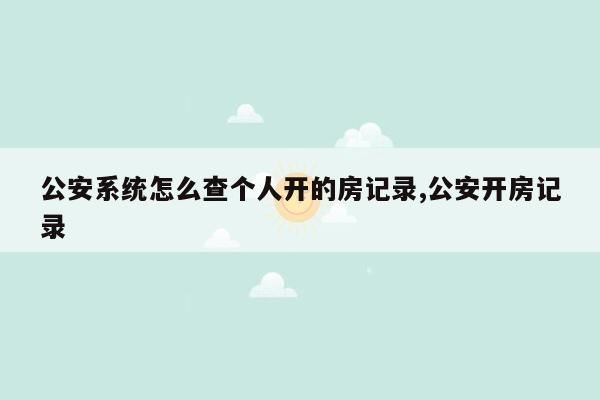 公安系统怎么查个人开的房记录,公安开房记录