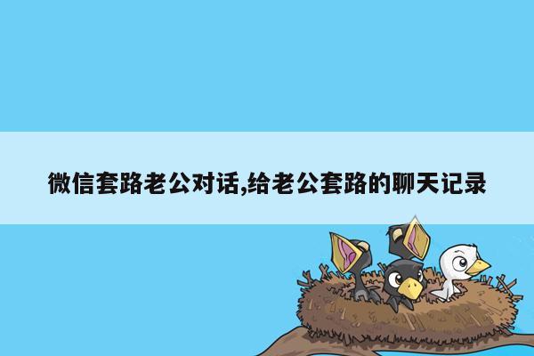 微信套路老公对话,给老公套路的聊天记录