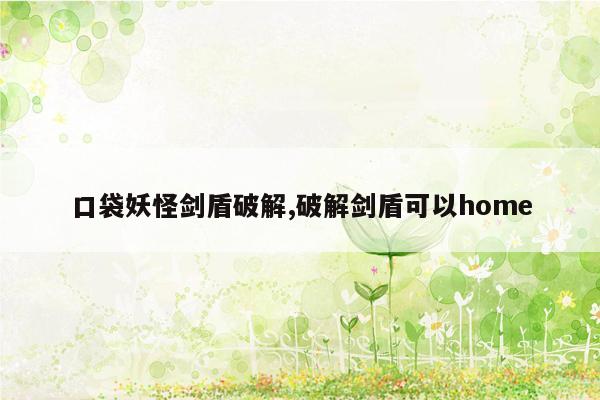 口袋妖怪剑盾破解,破解剑盾可以home