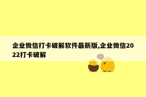 企业微信打卡破解软件最新版,企业微信2022打卡破解