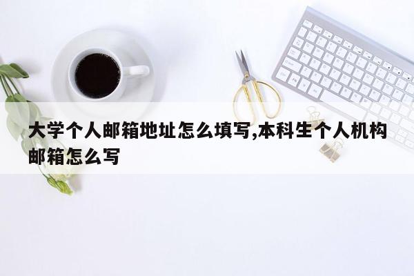 大学个人邮箱地址怎么填写,本科生个人机构邮箱怎么写