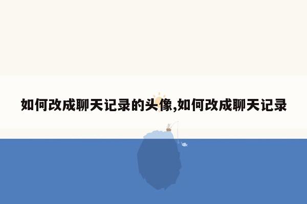如何改成聊天记录的头像,如何改成聊天记录