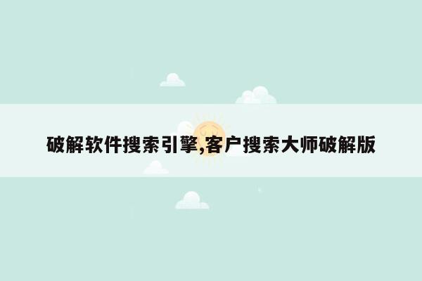 破解软件搜索引擎,客户搜索大师破解版