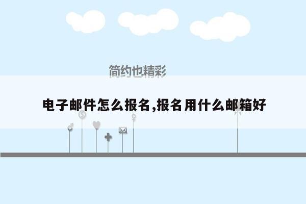 电子邮件怎么报名,报名用什么邮箱好